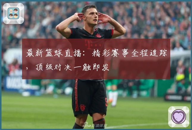 最新篮球直播：精彩赛事全程追踪，顶级对决一触即发