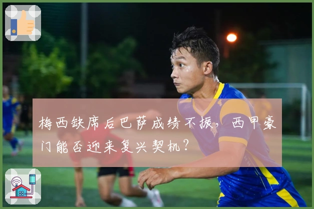 梅西缺席后巴萨成绩不振，西甲豪门能否迎来复兴契机？