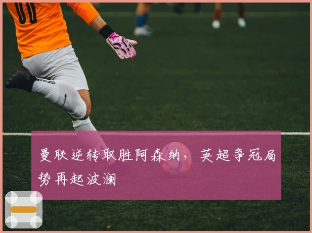 曼联逆转取胜阿森纳,英超争冠局势再起波澜