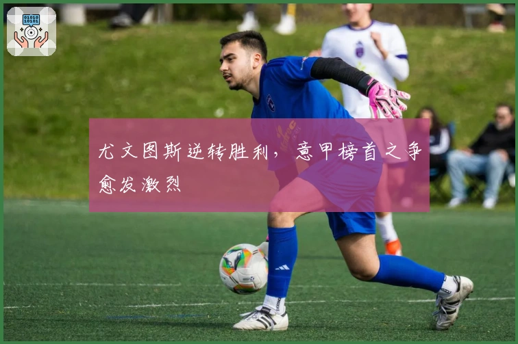 尤文图斯逆转胜利，意甲榜首之争愈发激烈