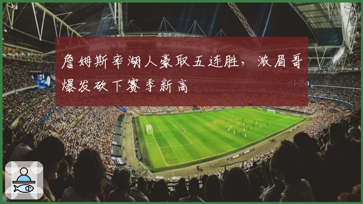 詹姆斯率湖人豪取五连胜，浓眉哥爆发砍下赛季新高