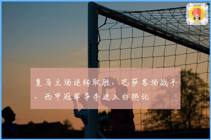 皇马主场逆转取胜，巴萨客场战平，西甲冠军争夺进入白热化