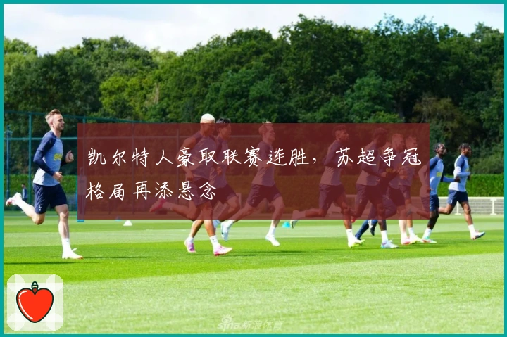 凯尔特人豪取联赛连胜，苏超争冠格局再添悬念