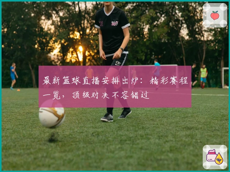 最新篮球直播安排出炉：精彩赛程一览，顶级对决不容错过