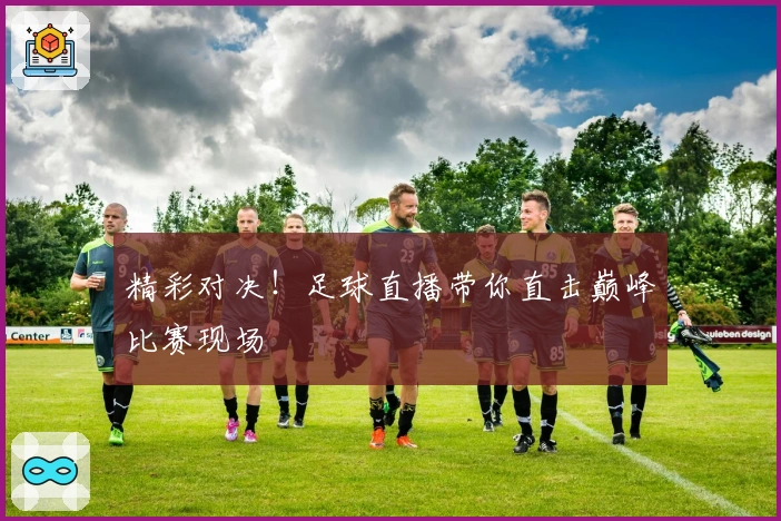 精彩对决！足球直播带你直击巅峰比赛现场