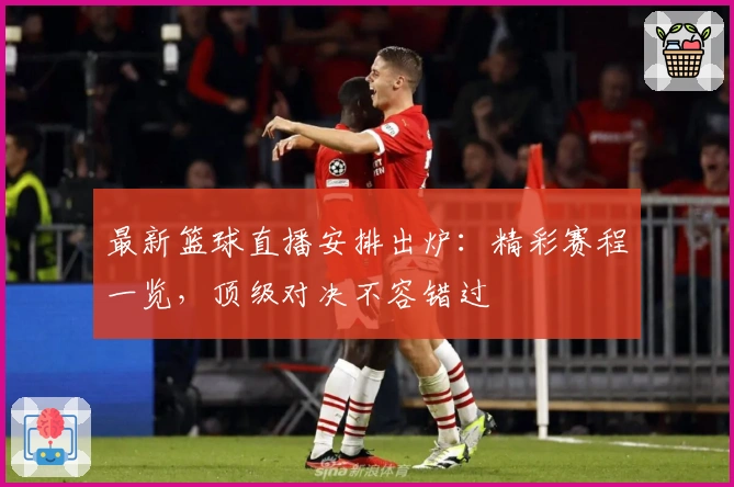 最新篮球直播安排出炉：精彩赛程一览，顶级对决不容错过