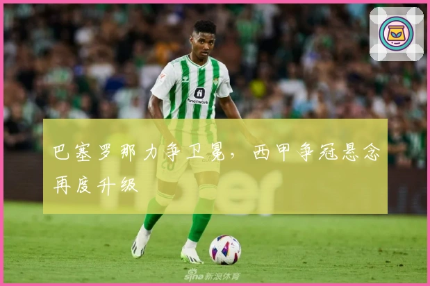 巴塞罗那力争卫冕，西甲争冠悬念再度升级