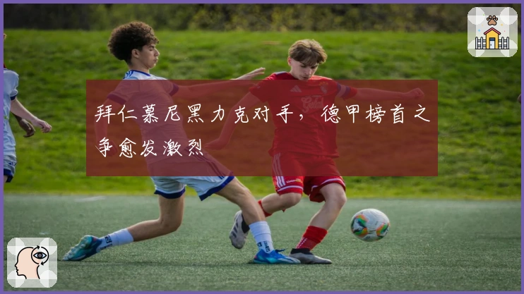 拜仁慕尼黑力克对手，德甲榜首之争愈发激烈