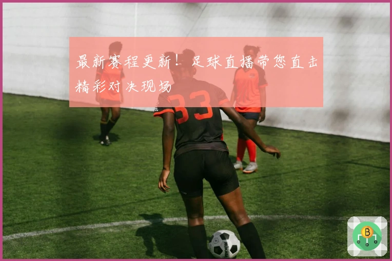 最新赛程更新!足球直播带您直击精彩对决现场