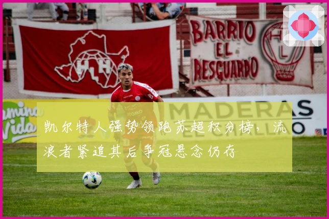 凯尔特人强势领跑苏超积分榜，流浪者紧追其后争冠悬念仍存