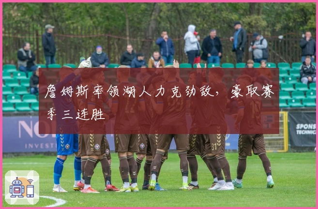 詹姆斯率领湖人力克劲敌，豪取赛季三连胜