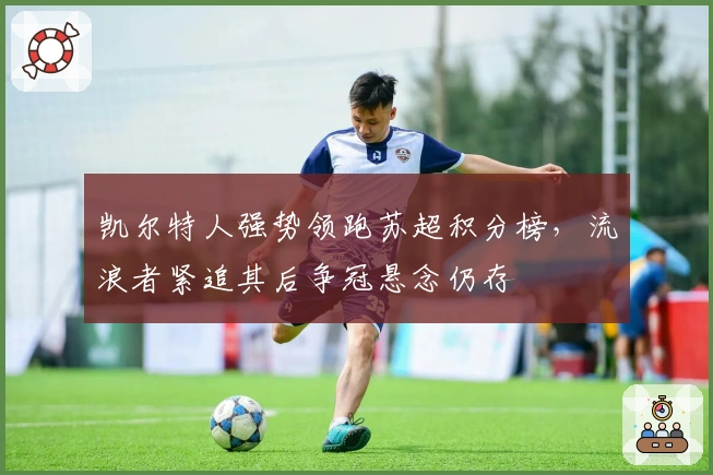 凯尔特人强势领跑苏超积分榜，流浪者紧追其后争冠悬念仍存