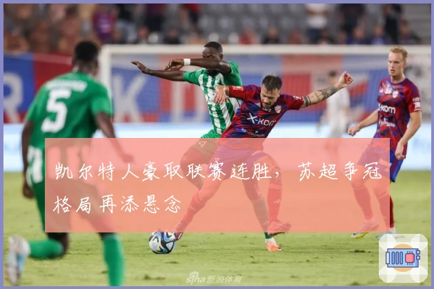 凯尔特人豪取联赛连胜，苏超争冠格局再添悬念