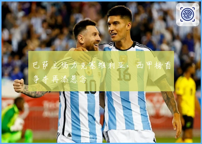 巴萨主场力克塞维利亚，西甲榜首争夺再添悬念