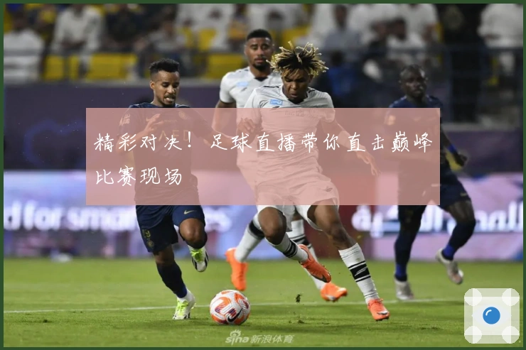 精彩对决！足球直播带你直击巅峰比赛现场
