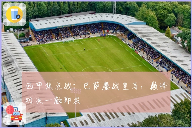 西甲焦点战：巴萨鏖战皇马，巅峰对决一触即发