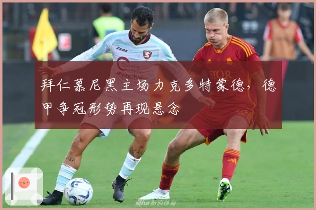 拜仁慕尼黑主场力克多特蒙德，德甲争冠形势再现悬念