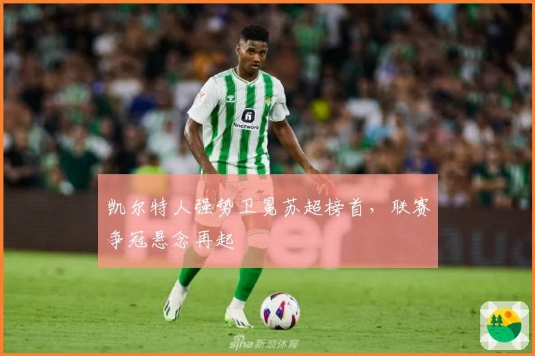 凯尔特人强势卫冕苏超榜首,联赛争冠悬念再起