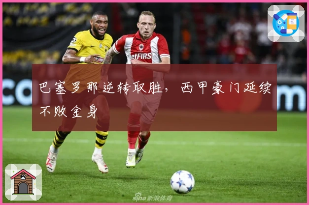 巴塞罗那逆转取胜，西甲豪门延续不败金身