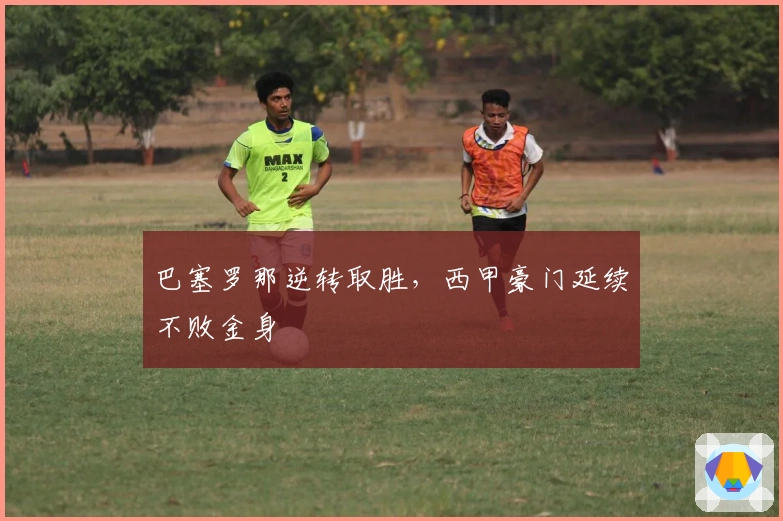 巴塞罗那逆转取胜，西甲豪门延续不败金身